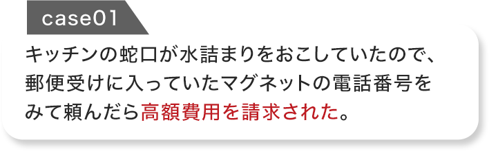 キッチンの蛇口が水詰まりをおこしていたので、 郵便受けに入っていたマグネットの電話番号を みて頼んだら高額費用を請求された。